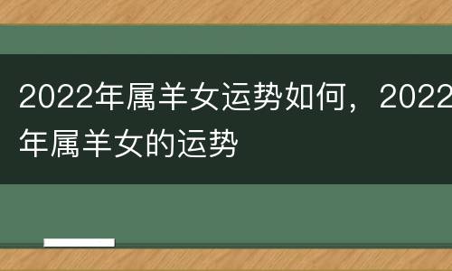 2022年属羊女运势如何，2022年属羊女的运势