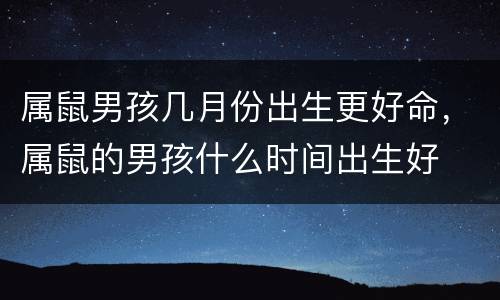 属鼠男孩几月份出生更好命，属鼠的男孩什么时间出生好
