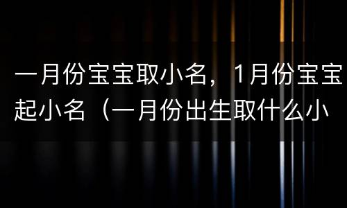 一月份宝宝取小名，1月份宝宝起小名（一月份出生取什么小名）