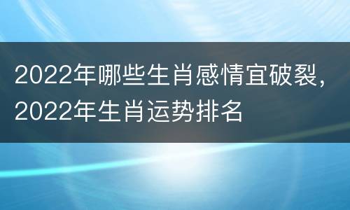 2022年哪些生肖感情宜破裂，2022年生肖运势排名