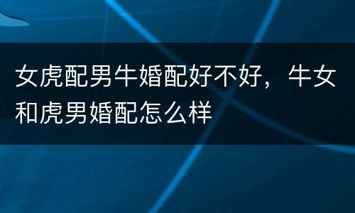 女虎配男牛婚配好不好，牛女和虎男婚配怎么样