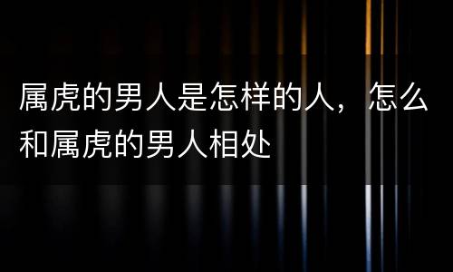 属虎的男人是怎样的人，怎么和属虎的男人相处