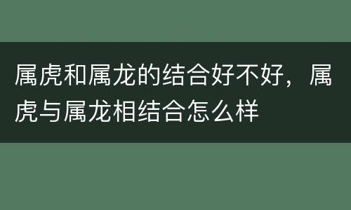 属虎和属龙的结合好不好，属虎与属龙相结合怎么样