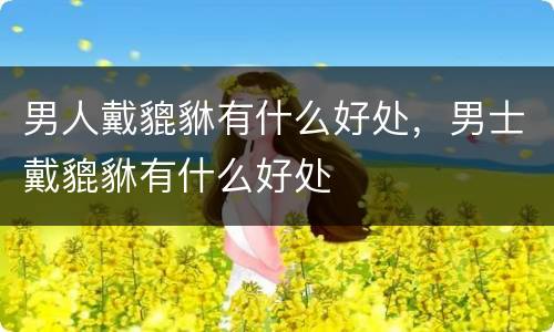 男人戴貔貅有什么好处，男士戴貔貅有什么好处