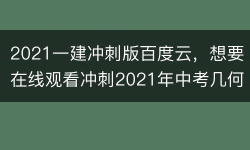 2021一建冲刺版百度云，想要在线观看冲刺2021年中考几何专项复习的