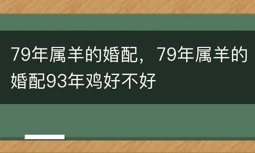 79年属羊的婚配，79年属羊的婚配93年鸡好不好