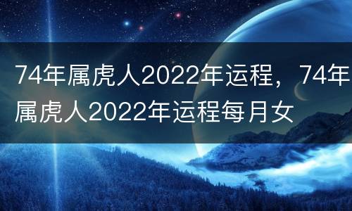 74年属虎人2022年运程，74年属虎人2022年运程每月女