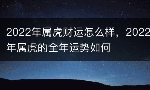2022年属虎财运怎么样，2022年属虎的全年运势如何