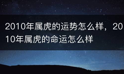 2010年属虎的运势怎么样，2010年属虎的命运怎么样