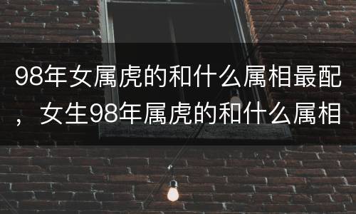 98年女属虎的和什么属相最配，女生98年属虎的和什么属相最配