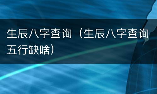 生辰八字查询（生辰八字查询五行缺啥）