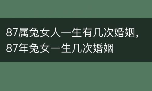 87属兔女人一生有几次婚姻，87年兔女一生几次婚姻