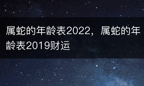 属蛇的年龄表2022，属蛇的年龄表2019财运