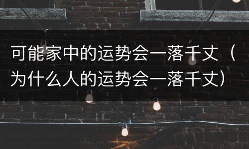 可能家中的运势会一落千丈（为什么人的运势会一落千丈）