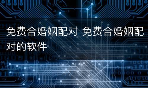 免费合婚姻配对 免费合婚姻配对的软件