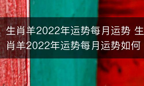 生肖羊2022年运势每月运势 生肖羊2022年运势每月运势如何