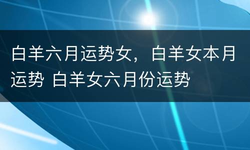 白羊六月运势女，白羊女本月运势 白羊女六月份运势