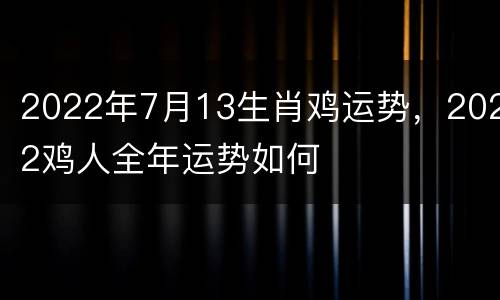 2022年7月13生肖鸡运势，2022鸡人全年运势如何