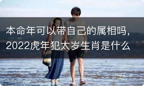 本命年可以带自己的属相吗，2022虎年犯太岁生肖是什么