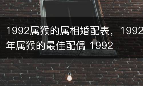 1992属猴的属相婚配表，1992年属猴的最佳配偶 1992