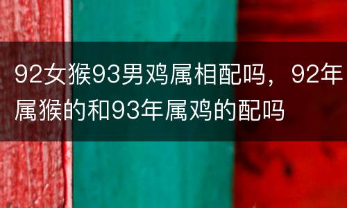 92女猴93男鸡属相配吗，92年属猴的和93年属鸡的配吗