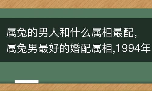 属兔的男人和什么属相最配，属兔男最好的婚配属相,1994年属