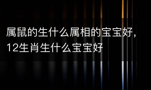 属鼠的生什么属相的宝宝好，12生肖生什么宝宝好