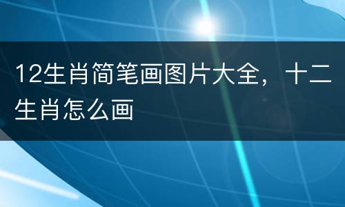 12生肖简笔画图片大全，十二生肖怎么画