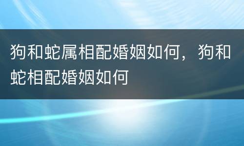 狗和蛇属相配婚姻如何，狗和蛇相配婚姻如何