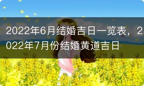 2022年6月结婚吉日一览表，2022年7月份结婚黄道吉日
