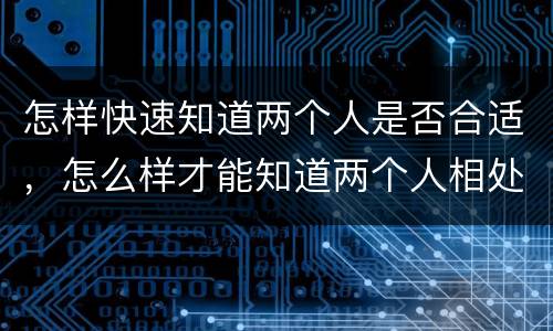 怎样快速知道两个人是否合适，怎么样才能知道两个人相处的合不合适，在一起