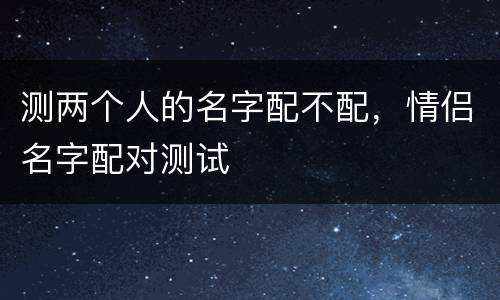 测两个人的名字配不配，情侣名字配对测试