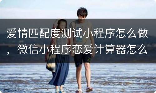 爱情匹配度测试小程序怎么做，微信小程序恋爱计算器怎么玩
