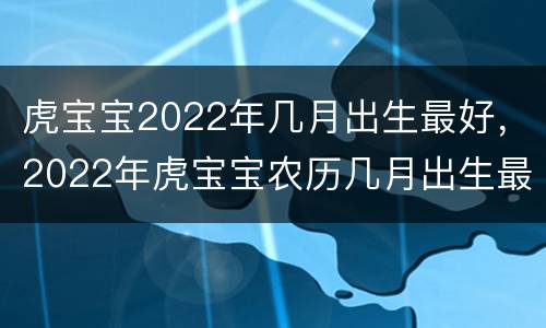 虎宝宝2022年几月出生最好，2022年虎宝宝农历几月出生最好命