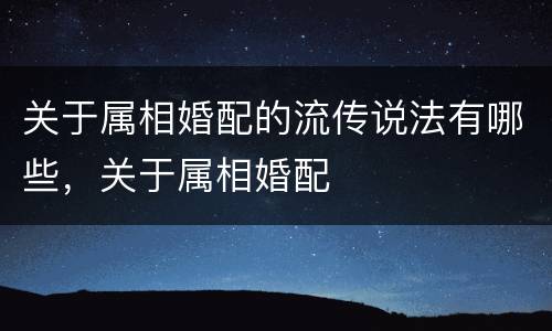 关于属相婚配的流传说法有哪些，关于属相婚配