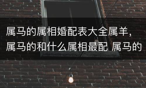 属马的属相婚配表大全属羊，属马的和什么属相最配 属马的属相婚配表？