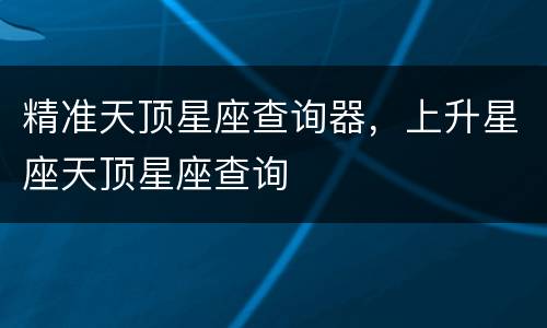精准天顶星座查询器，上升星座天顶星座查询