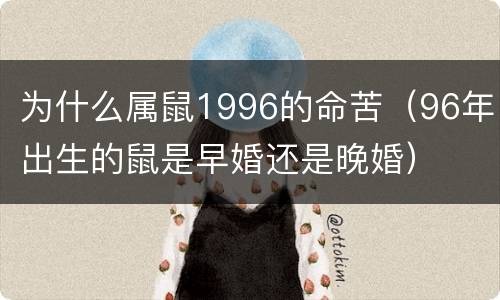 为什么属鼠1996的命苦（96年出生的鼠是早婚还是晚婚）