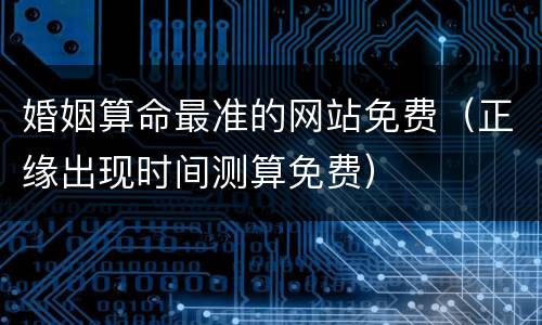 婚姻算命最准的网站免费（正缘出现时间测算免费）