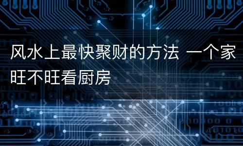 风水上最快聚财的方法 一个家旺不旺看厨房