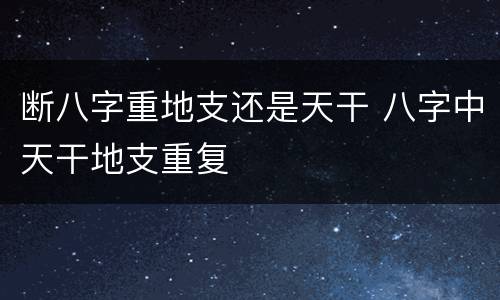 断八字重地支还是天干 八字中天干地支重复