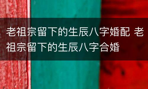 老祖宗留下的生辰八字婚配 老祖宗留下的生辰八字合婚
