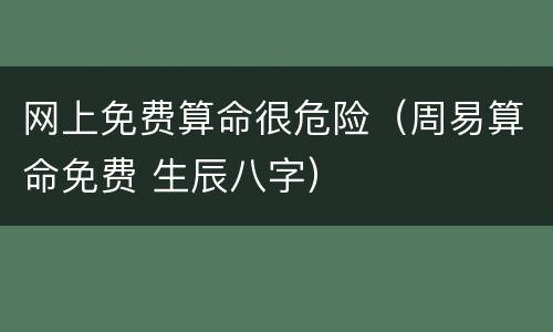 网上免费算命很危险（周易算命免费 生辰八字）
