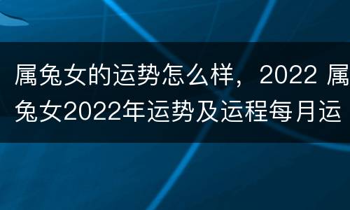 属兔女的运势怎么样，2022 属兔女2022年运势及运程每月运程