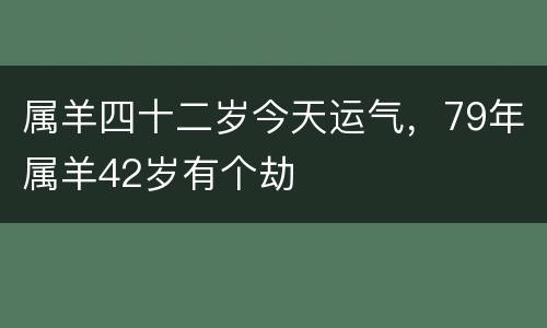 属羊四十二岁今天运气，79年属羊42岁有个劫
