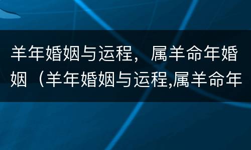 羊年婚姻与运程，属羊命年婚姻（羊年婚姻与运程,属羊命年婚姻如何）