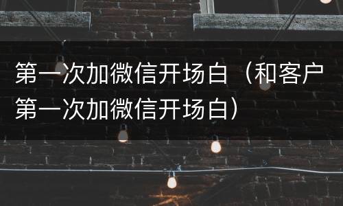 第一次加微信开场白（和客户第一次加微信开场白）