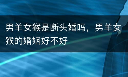 男羊女猴是断头婚吗，男羊女猴的婚姻好不好