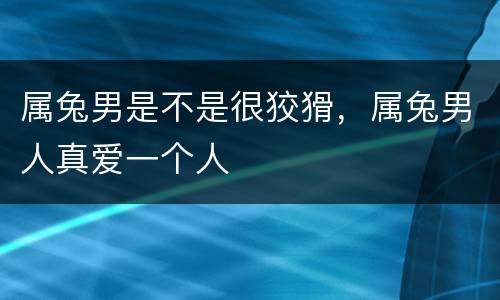 属兔男是不是很狡猾，属兔男人真爱一个人