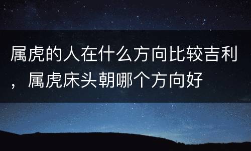 属虎的人在什么方向比较吉利，属虎床头朝哪个方向好